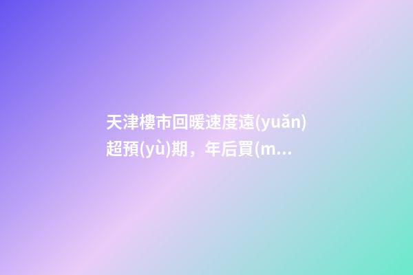 天津樓市回暖速度遠(yuǎn)超預(yù)期，年后買(mǎi)房比年前多花十幾萬(wàn)！